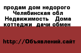 продам дом недорого - Челябинская обл. Недвижимость » Дома, коттеджи, дачи обмен   